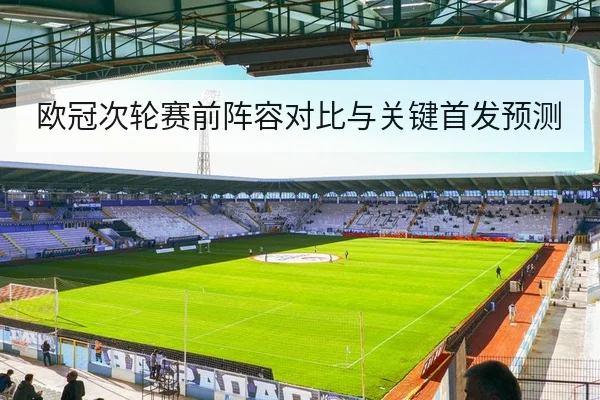 欧冠次轮赛前阵容对比与关键首发预测