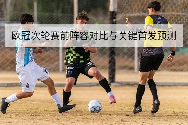 欧冠次轮赛前阵容对比与关键首发预测