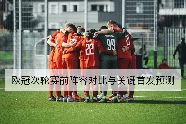 欧冠次轮赛前阵容对比与关键首发预测