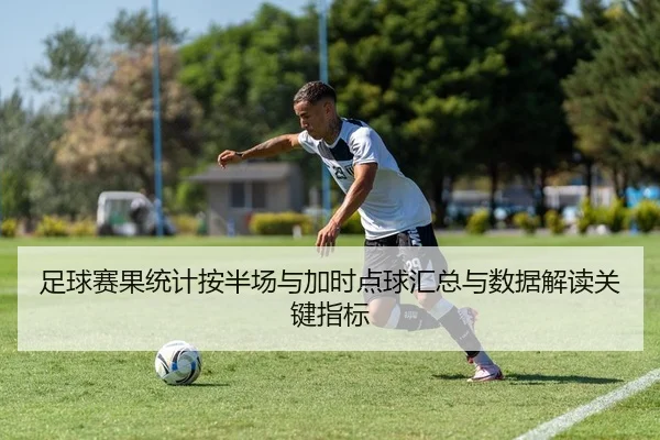 足球赛果统计按半场与加时点球汇总与数据解读关键指标